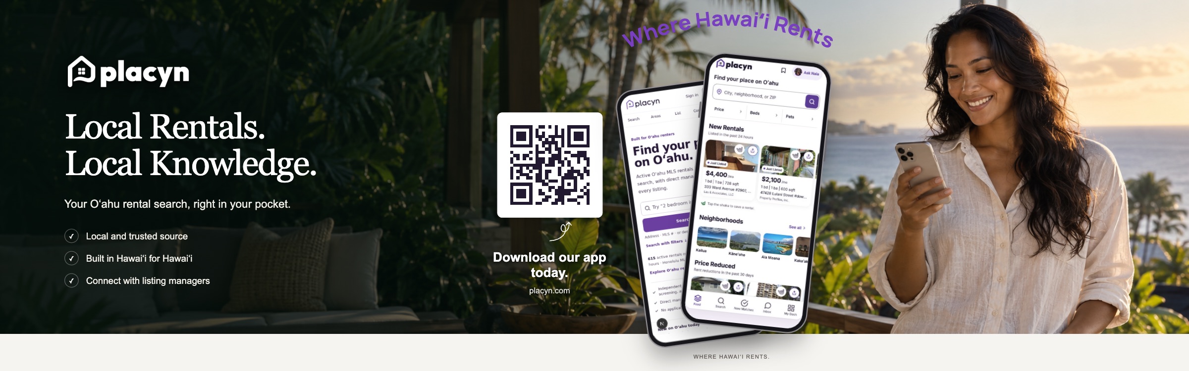 Placyn. Local Rentals. Local Knowledge. Your Oʻahu rental search, right in your pocket. Local and trusted source. Built in Hawaiʻi for Hawaiʻi. Connect with listing managers. Where Hawaiʻi Rents. Visit placyn.com.